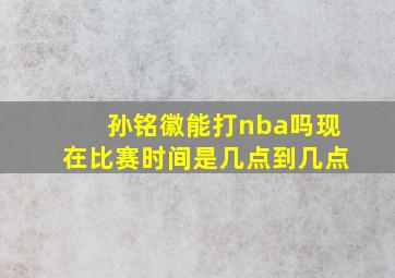 孙铭徽能打nba吗现在比赛时间是几点到几点