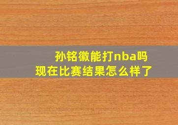 孙铭徽能打nba吗现在比赛结果怎么样了