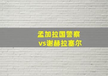 孟加拉国警察vs谢赫拉塞尔