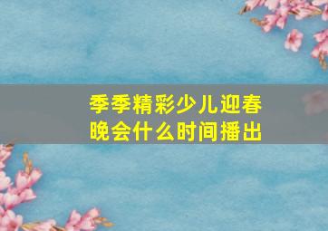 季季精彩少儿迎春晚会什么时间播出