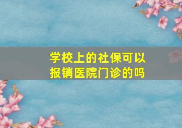 学校上的社保可以报销医院门诊的吗