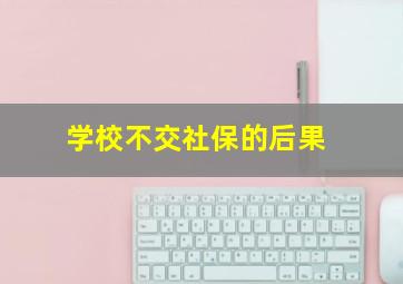 学校不交社保的后果