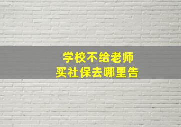 学校不给老师买社保去哪里告