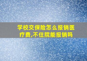 学校交保险怎么报销医疗费,不住院能报销吗