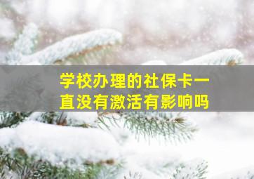 学校办理的社保卡一直没有激活有影响吗