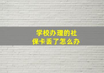 学校办理的社保卡丢了怎么办