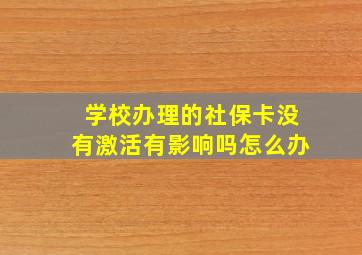 学校办理的社保卡没有激活有影响吗怎么办