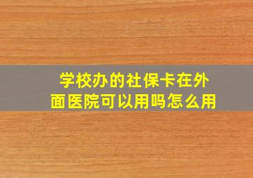 学校办的社保卡在外面医院可以用吗怎么用