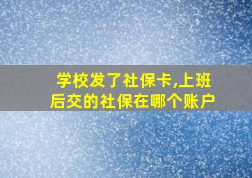 学校发了社保卡,上班后交的社保在哪个账户