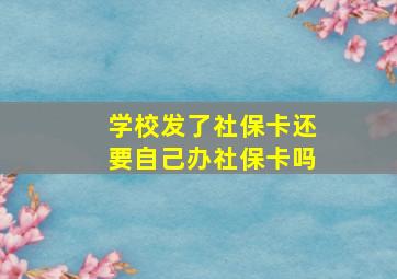 学校发了社保卡还要自己办社保卡吗