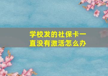 学校发的社保卡一直没有激活怎么办