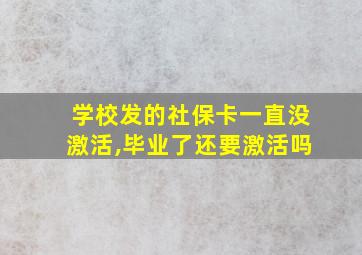 学校发的社保卡一直没激活,毕业了还要激活吗