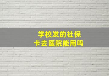 学校发的社保卡去医院能用吗