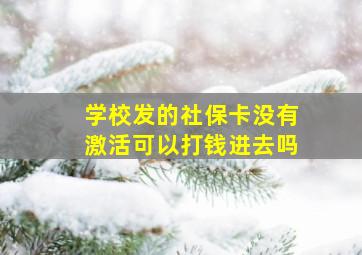 学校发的社保卡没有激活可以打钱进去吗