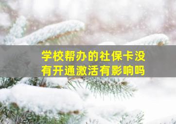 学校帮办的社保卡没有开通激活有影响吗