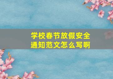 学校春节放假安全通知范文怎么写啊