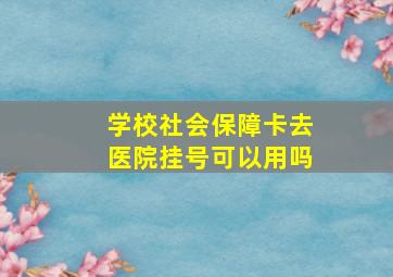 学校社会保障卡去医院挂号可以用吗