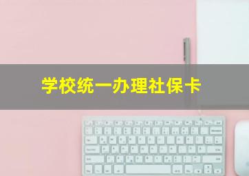 学校统一办理社保卡