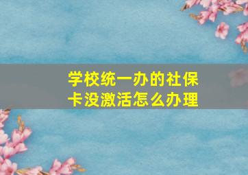 学校统一办的社保卡没激活怎么办理