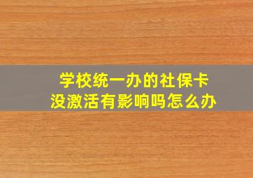 学校统一办的社保卡没激活有影响吗怎么办