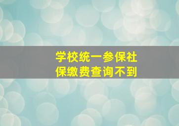 学校统一参保社保缴费查询不到