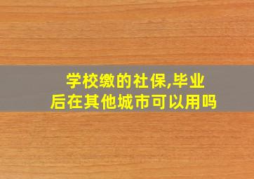 学校缴的社保,毕业后在其他城市可以用吗