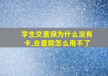 学生交医保为什么没有卡,去医院怎么用不了