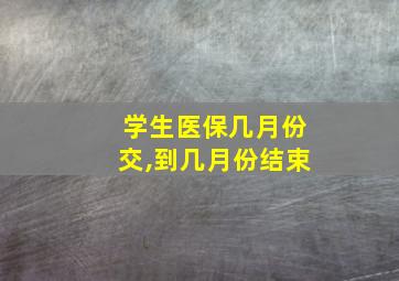 学生医保几月份交,到几月份结束