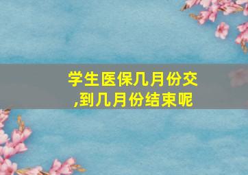 学生医保几月份交,到几月份结束呢