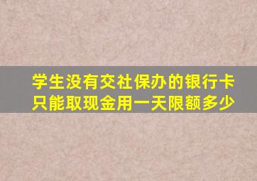 学生没有交社保办的银行卡只能取现金用一天限额多少