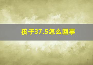 孩子37.5怎么回事