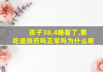 孩子38.4睡着了,要吃退烧药吗正常吗为什么呢