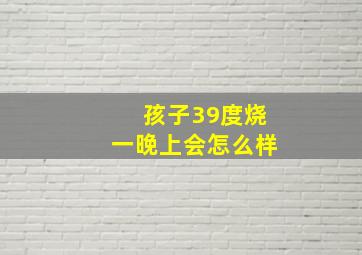 孩子39度烧一晚上会怎么样