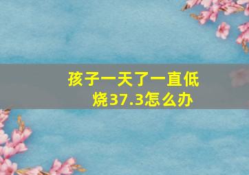 孩子一天了一直低烧37.3怎么办