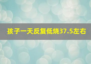 孩子一天反复低烧37.5左右