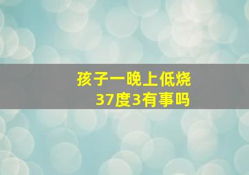 孩子一晚上低烧37度3有事吗