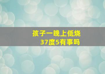 孩子一晚上低烧37度5有事吗