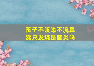 孩子不咳嗽不流鼻涕只发烧是肺炎吗