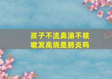 孩子不流鼻涕不咳嗽发高烧是肺炎吗