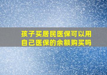 孩子买居民医保可以用自己医保的余额购买吗