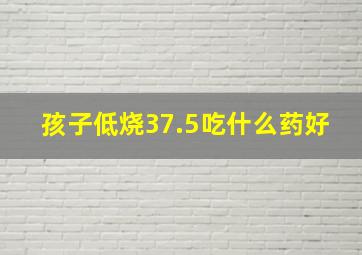 孩子低烧37.5吃什么药好