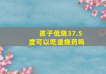 孩子低烧37.5度可以吃退烧药吗