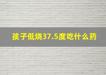 孩子低烧37.5度吃什么药