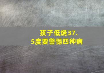 孩子低烧37.5度要警惕四种病