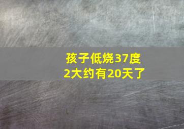 孩子低烧37度2大约有20天了