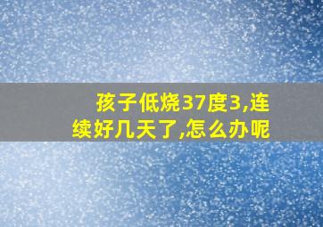 孩子低烧37度3,连续好几天了,怎么办呢