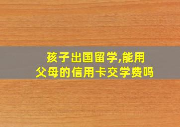 孩子出国留学,能用父母的信用卡交学费吗