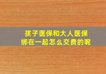 孩子医保和大人医保绑在一起怎么交费的呢