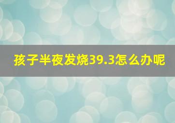 孩子半夜发烧39.3怎么办呢