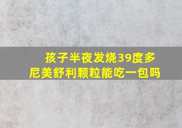 孩子半夜发烧39度多尼美舒利颗粒能吃一包吗